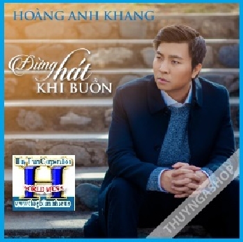 + A - CD Hoàng Anh Khang :Đừng Hát Khi Buồn .